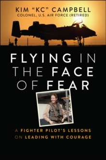 Flying In The Face Of Fear : A Fighter Pilot's Lessons On Leading With Courage