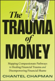 The Trauma of Money : Mapping Compassionate Pathways to Healing Financial Trauma and Disempowering Financial Shame