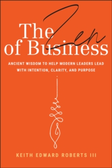 The Zen of Business : Ancient Wisdom to Help Modern Leaders Lead with Intention, Clarity, and Purpose