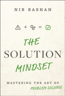 The Solution Mindset : Mastering the Art of Problem Solving