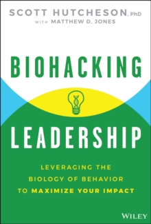 Biohacking Leadership : Leveraging the Biology of Behavior to Maximize Your Impact