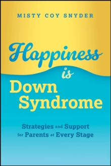 Happiness is Down Syndrome : Strategies and Support for Parents at Every Stage