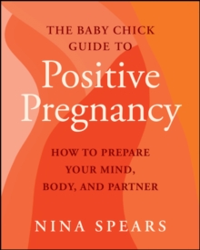 The Baby Chick Guide to Positive Pregnancy : How to Prepare Your Mind, Body, and Partner