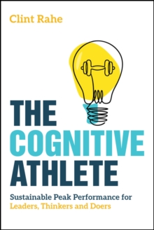 The Cognitive Athlete : Sustainable Peak Performance for Leaders, Thinkers and Doers
