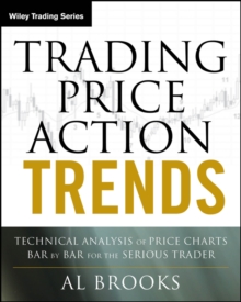 Trading Price Action Trends : Technical Analysis of Price Charts Bar by Bar for the Serious Trader