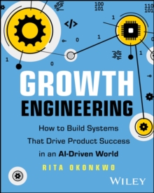 Growth Engineering : How to Build Systems That Drive Product Success in an AI-Driven World
