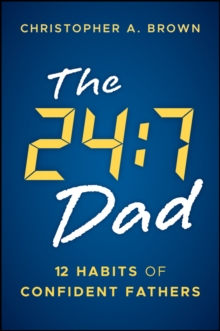 The 24:7 Dad : 12 Habits of Confident Fathers