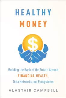 Healthy Money : Building the Bank of the Future Around Financial Health, Data Networks and Ecosystems