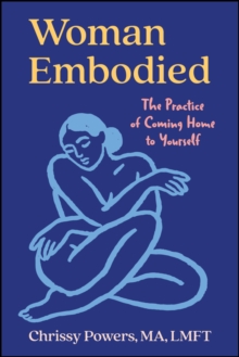 Woman Embodied : The Practice Of Coming Home To Yourself Chrissy Powers