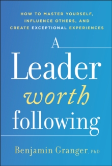 A Leader Worth Following : How to Master Yourself, Influence Others, and Create Exceptional Experiences