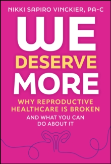 We Deserve More : Why Reproductive Healthcare is Broken--And What You Can Do About It
