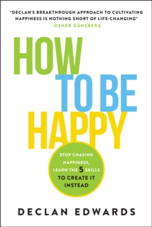 How To Be Happy : Stop Chasing Happiness, Learn the 5 Skills to Create It Instead