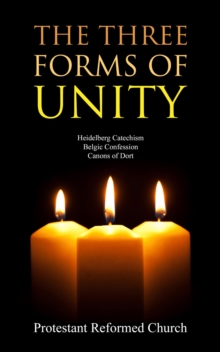 The Three Forms of Unity : Heidelberg Catechism, Belgic Confession, Canons of Dort