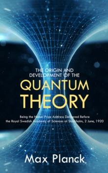 The Origin and Development of the Quantum Theory : Being the Nobel Prize Address Delivered Before the Royal Swedish Academy of Sciences at Stockholm, 2 June, 1920