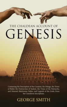 The Chaldean Account of Genesis : Containing the Description of the Creation, the Deluge, the Tower of Babel, the Destruction of Sodom, the Times of the Patriarchs, and Nimrod; Babylonian Fables, and