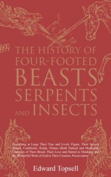 The History of Four-Footed Beasts, Serpents and Insects : Describing at Large Their True and Lively Figure, Their Several Names, Conditions, Kinds, Virtues (Both Natural and Medicinal) Countries of Th