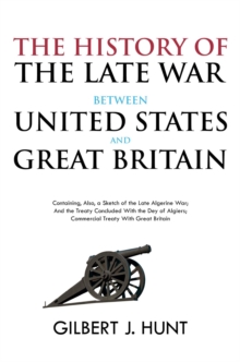 The History of the Late War Between the United States and Great Britain : Containing, Also, a Sketch of the Late Algerine War; And the Treaty Concluded With the Dey of Algiers; Commercial Treaty With