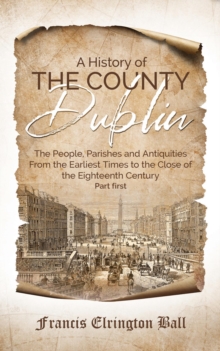 A History of the County Dublin : The People, Parishes and Antiquities From the Earliest Times to the Close of the Eighteenth Century (Part first)