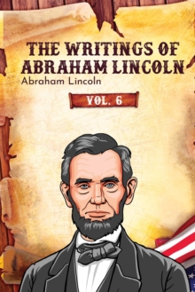 The Writings of Abraham Lincoln : Vol. 6