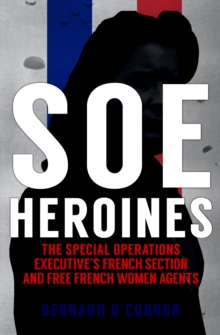 SOE Heroines : The Special Operations Executive's French Section and Free French Women Agents