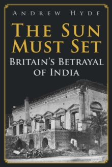 The Sun Must Set : Britain's Betrayal of India