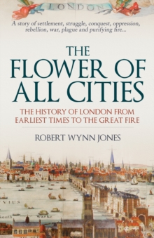 The Flower of All Cities : The History of London from Earliest Times to the Great Fire