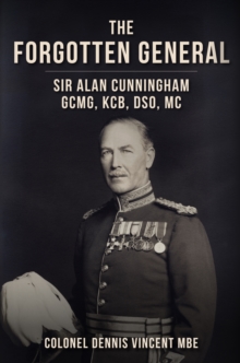 The Forgotten General : Sir Alan Cunningham GCMG, KCB, DSO, MC