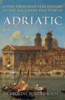 Adriatic : A Two-Thousand-Year History of the Sea, Lands and Peoples