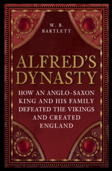 Alfred's Dynasty : How an Anglo-Saxon King and his Family Defeated the Vikings and Created England