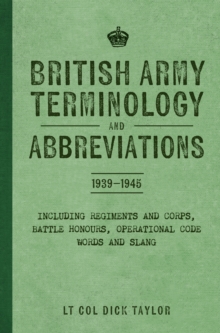 British Army Terminology and Abbreviations 1939-1945 : Including Regiments and Corps, Battle Honours, Operational Code Words and Slang