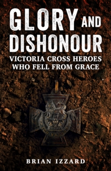 Glory and Dishonour : Victoria Cross Heroes Who Fell From Grace