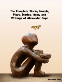 The Complete Works, Novels, Plays, Stories, Ideas, and Writings of Alexander Pope