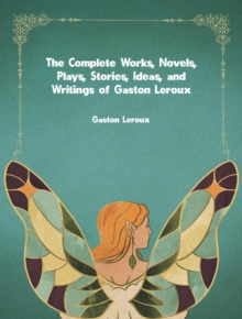 The Complete Works, Novels, Plays, Stories, Ideas, and Writings of Gaston Leroux