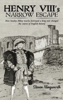 Henry VIII's Narrow Escape : How Sawley Abbey nearly destroyed a king and changed the course of English history