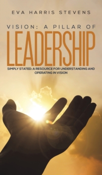 Vision: A Pillar of Leadership : Simply Stated: A Resource for Understanding and Operating in Vision