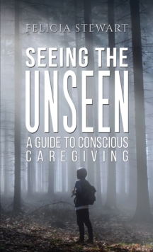 Seeing the Unseen - A Guide to Conscious Caregiving