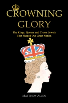 Crowning Glory : The Kings, Queens and Crown Jewels That Shaped Our Great Nation