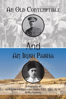 An Old Contemptible and An Irish Pasha : A Biography of Lt. Colonel T W Fitzpatrick, Pasha, C.B.E., O.B.E., D.C.M.