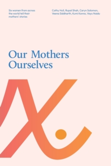 Our Mothers Ourselves : Six women from across the world tell their mothers' stories