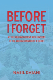 Before I Forget : My life and involvement with concerns of the American University of Beirut