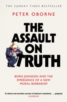 The Assault on Truth : Boris Johnson, Donald Trump and the Emergence of a New Moral Barbarism