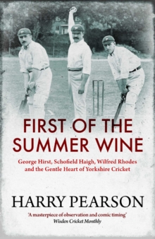 First of the Summer Wine : George Hirst, Schofield Haigh, Wilfred Rhodes and the Gentle Heart of Yorkshire Cricket