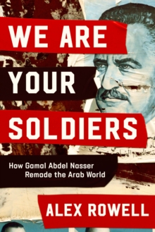 We Are Your Soldiers : How Egypt's Gamal Abdel Nasser Remade the Arab World