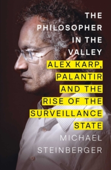 The Philosopher in the Valley : Alex Karp, Palantir and the Rise of the Surveillance State