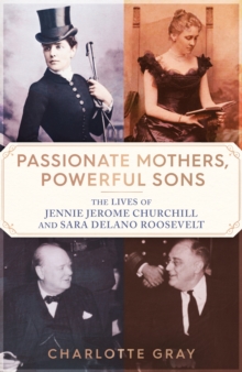 Passionate Mothers, Powerful Sons : The Lives of Jennie Jerome Churchill and Sara Delano Roosevelt