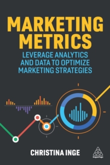 Marketing Metrics : Leverage Analytics and Data to Optimize Marketing Strategies