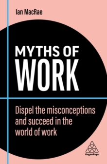 Myths of Work : Dispel the Misconceptions and Succeed in the World of Work