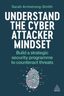 Understand the Cyber Attacker Mindset : Build a Strategic Security Programme to Counteract Threats