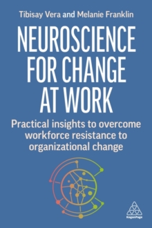 Neuroscience for Change at Work : Practical Insights to Overcome Workforce Resistance to Organizational Change