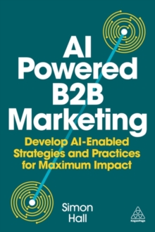 AI-Powered B2B Marketing : Develop AI-Enabled Strategies and Practices for Maximum Impact